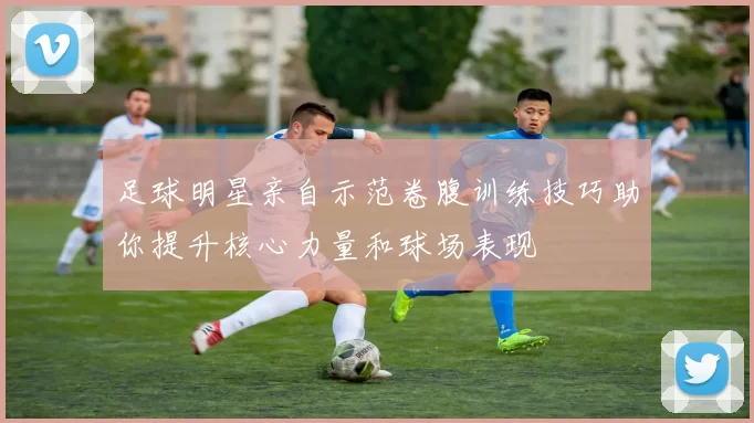 足球明星亲自示范卷腹训练技巧助你提升核心力量和球场表现