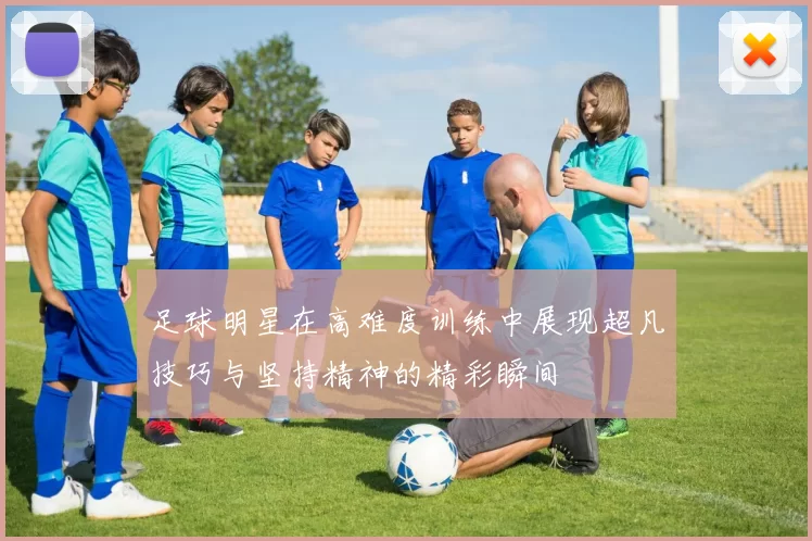 足球明星在高难度训练中展现超凡技巧与坚持精神的精彩瞬间