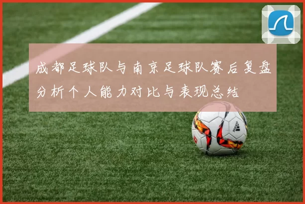 成都足球队与南京足球队赛后复盘分析个人能力对比与表现总结