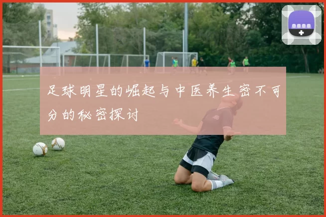 足球明星的崛起与中医养生密不可分的秘密探讨