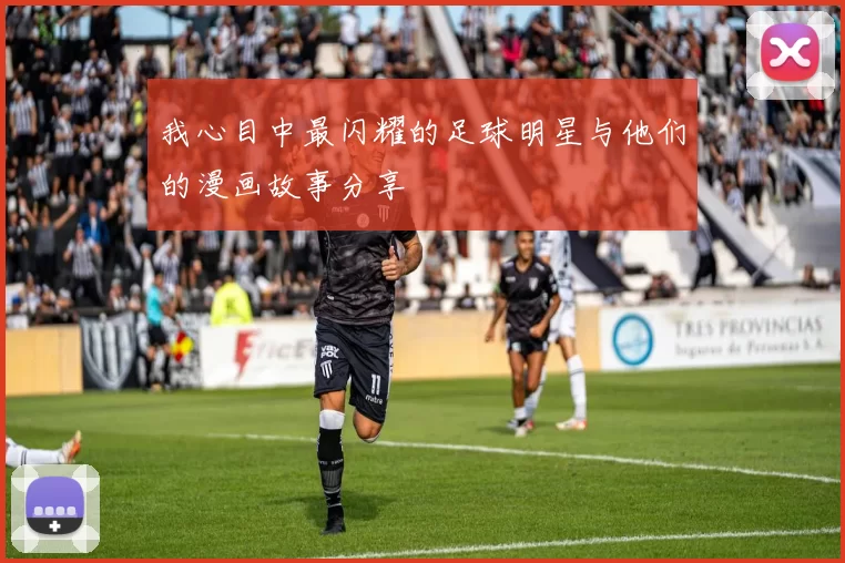 我心目中最闪耀的足球明星与他们的漫画故事分享