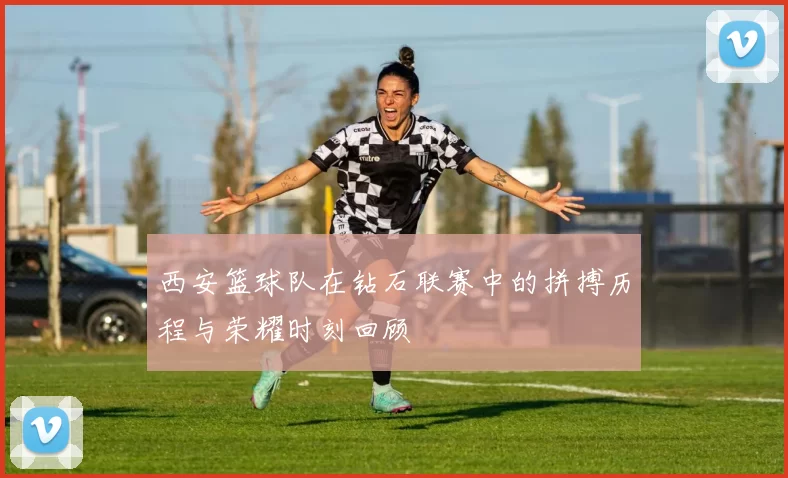 西安篮球队在钻石联赛中的拼搏历程与荣耀时刻回顾