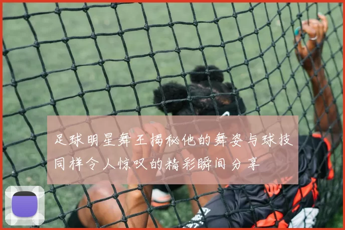 足球明星舞王揭秘他的舞姿与球技同样令人惊叹的精彩瞬间分享