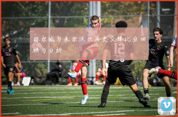 赫尔城与米尔沃尔历史交锋比分回顾与分析