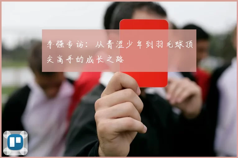李强专访：从青涩少年到羽毛球顶尖高手的成长之路