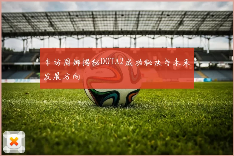 专访周娜揭秘DOTA2成功秘诀与未来发展方向
