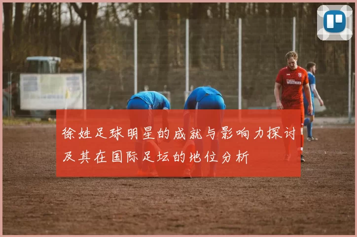 徐姓足球明星的成就与影响力探讨及其在国际足坛的地位分析