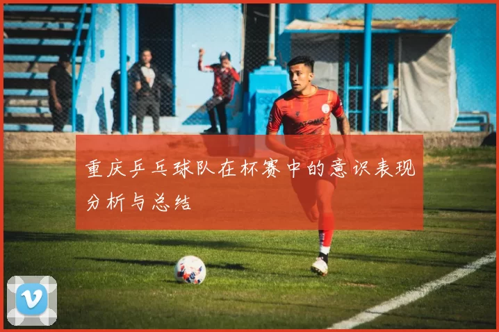 重庆乒乓球队在杯赛中的意识表现分析与总结