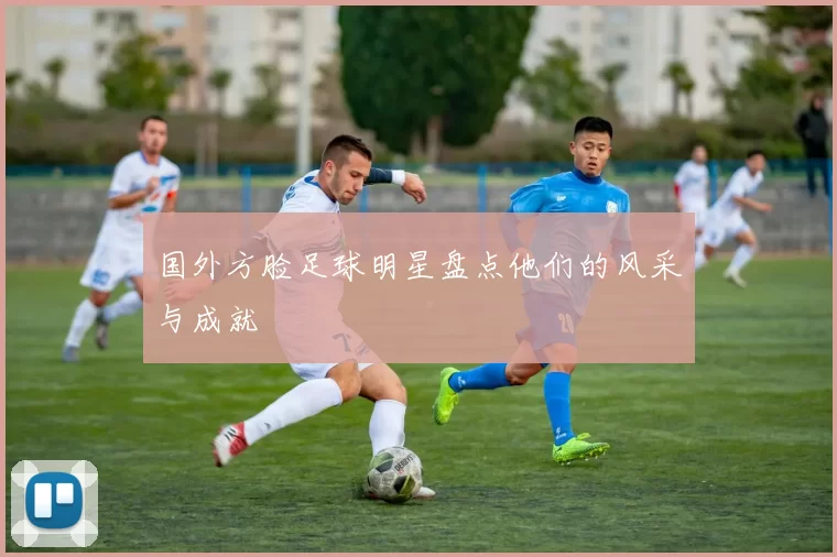 国外方脸足球明星盘点他们的风采与成就