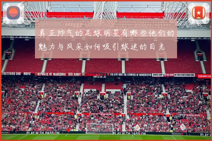 真正帅气的足球明星有哪些他们的魅力与风采如何吸引球迷的目光