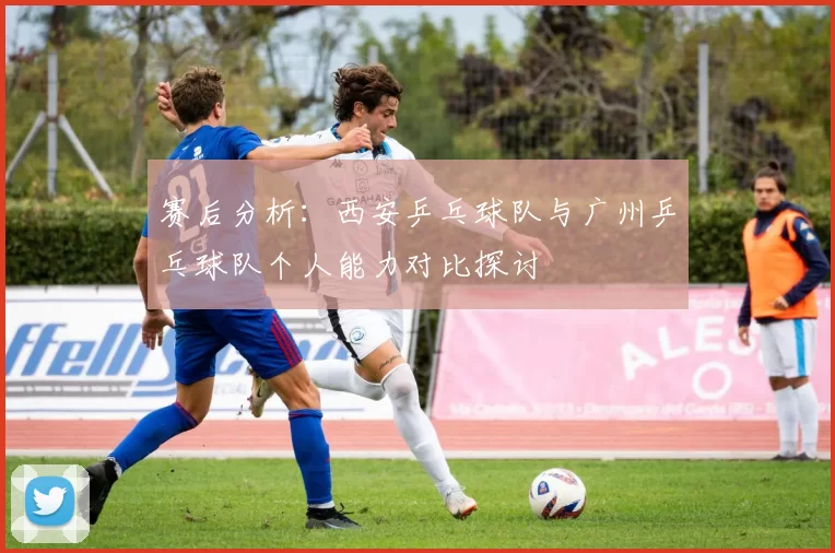 赛后分析：西安乒乓球队与广州乒乓球队个人能力对比探讨
