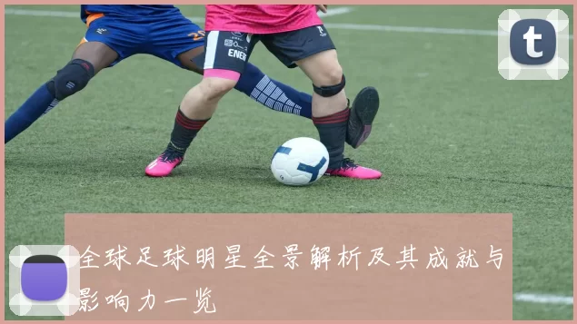 全球足球明星全景解析及其成就与影响力一览