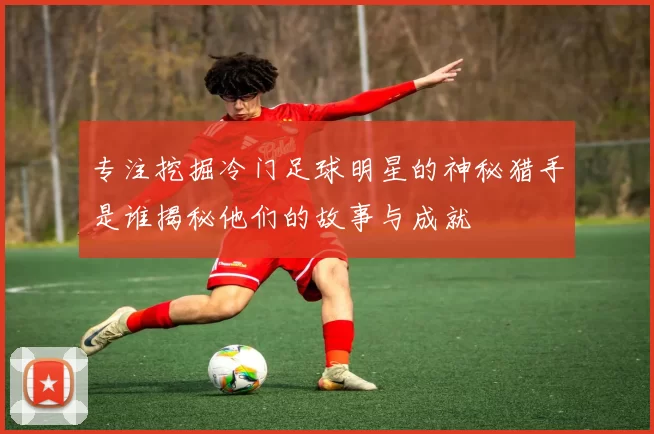 专注挖掘冷门足球明星的神秘猎手是谁揭秘他们的故事与成就