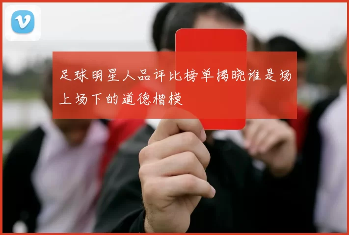 足球明星人品评比榜单揭晓谁是场上场下的道德楷模
