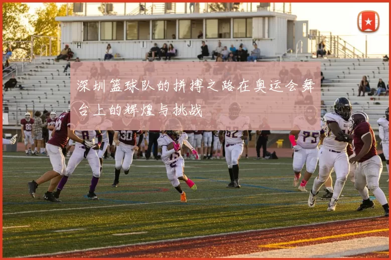 深圳篮球队的拼搏之路在奥运会舞台上的辉煌与挑战