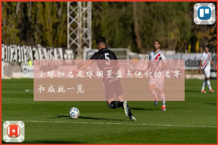 全球知名足球明星盘点他们的名字和成就一览