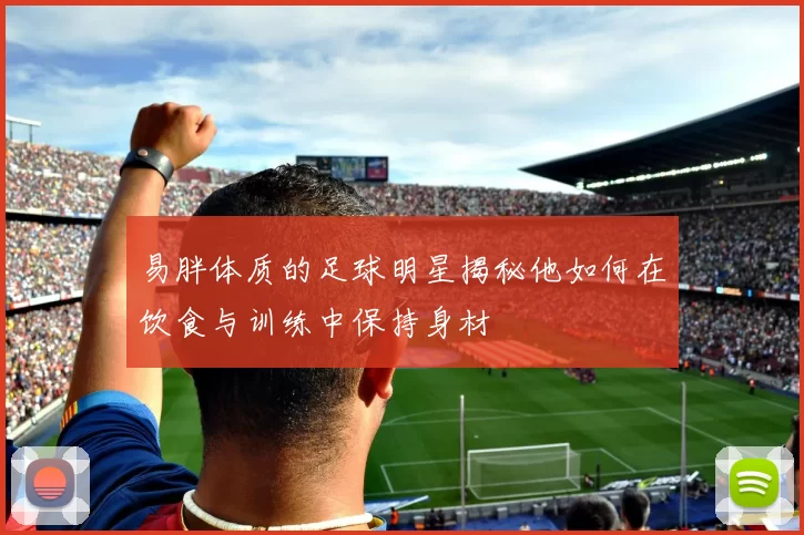 易胖体质的足球明星揭秘他如何在饮食与训练中保持身材