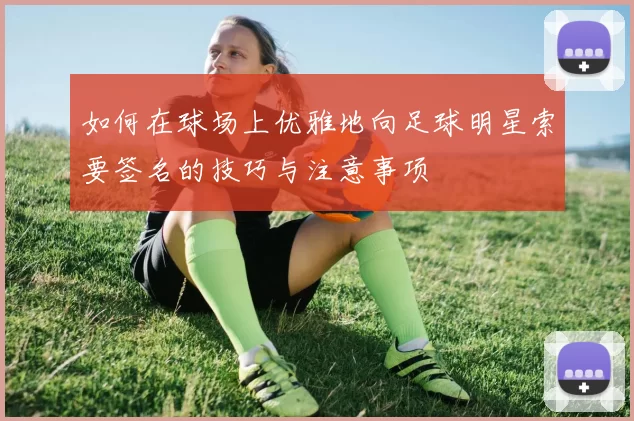 如何在球场上优雅地向足球明星索要签名的技巧与注意事项