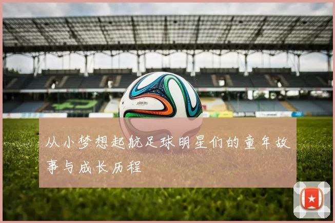 从小梦想起航足球明星们的童年故事与成长历程
