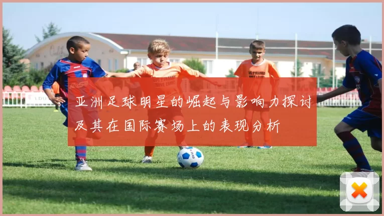亚洲足球明星的崛起与影响力探讨及其在国际赛场上的表现分析