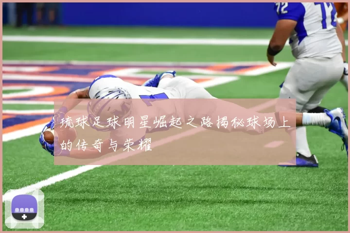 琉球足球明星崛起之路揭秘球场上的传奇与荣耀