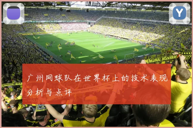 广州网球队在世界杯上的技术表现分析与点评