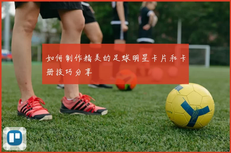 如何制作精美的足球明星卡片和卡册技巧分享
