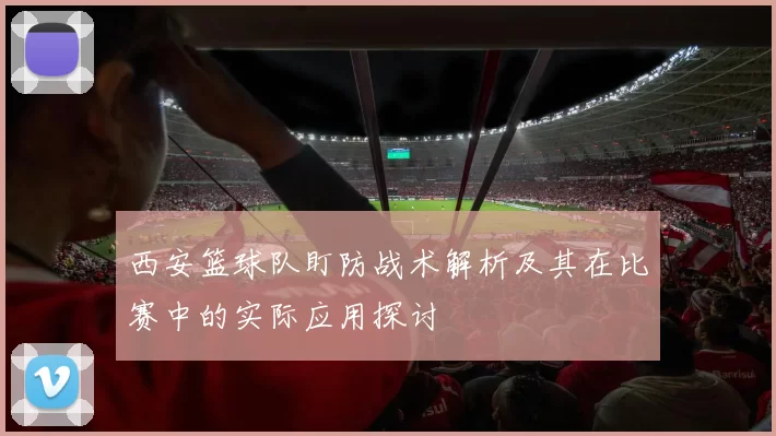 西安篮球队盯防战术解析及其在比赛中的实际应用探讨