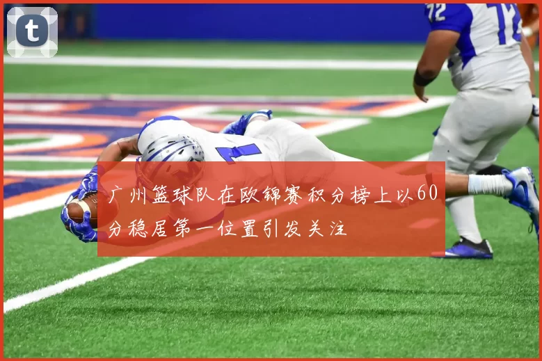 广州篮球队在欧锦赛积分榜上以60分稳居第一位置引发关注