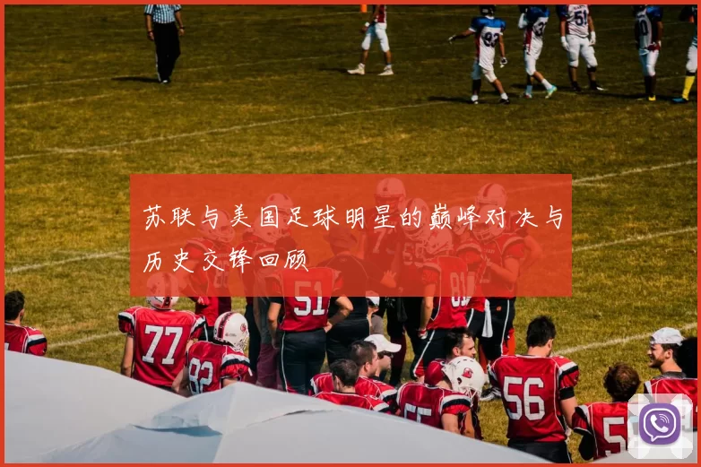 苏联与美国足球明星的巅峰对决与历史交锋回顾