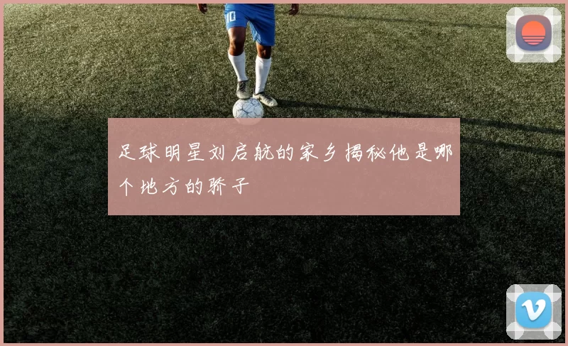 足球明星刘启航的家乡揭秘他是哪个地方的骄子