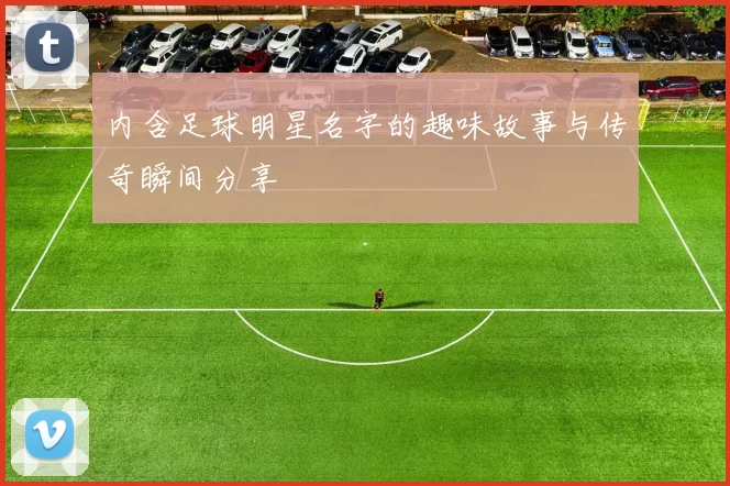 内含足球明星名字的趣味故事与传奇瞬间分享