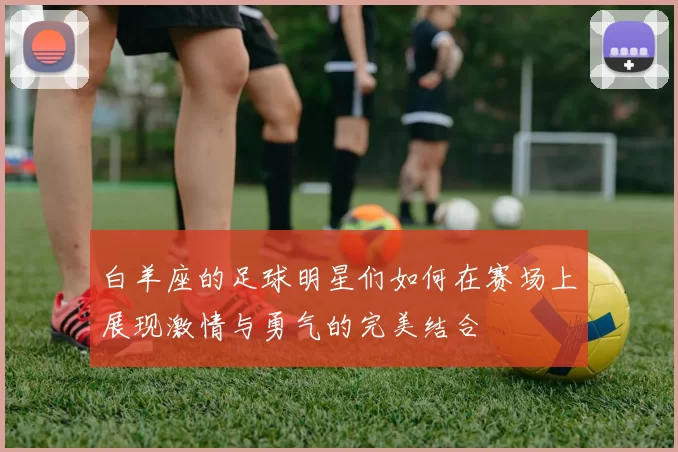 白羊座的足球明星们如何在赛场上展现激情与勇气的完美结合