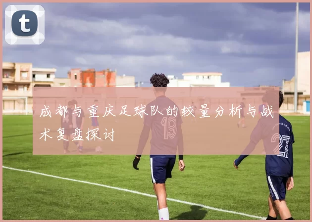 成都与重庆足球队的较量分析与战术复盘探讨