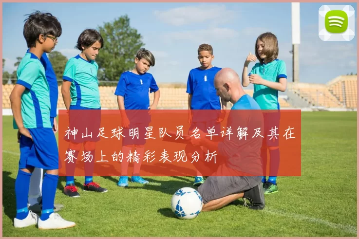神山足球明星队员名单详解及其在赛场上的精彩表现分析