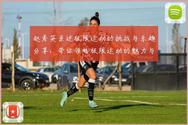 赵秀英亲述极限运动的挑战与乐趣分享，带你领略极限运动的魅力与心得