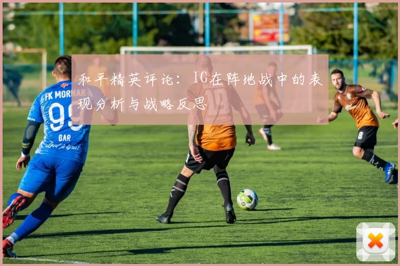 和平精英评论：IG在阵地战中的表现分析与战略反思