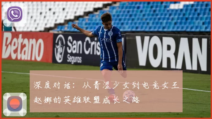 深度对话：从青涩少女到电竞女王赵娜的英雄联盟成长之路
