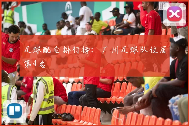 足球配合排行榜：广州足球队位居第4名