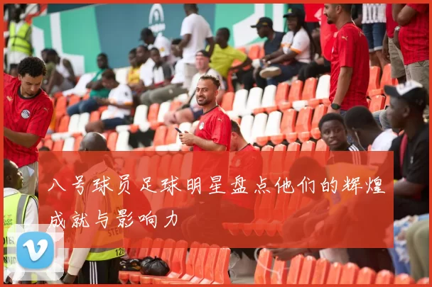八号球员足球明星盘点他们的辉煌成就与影响力