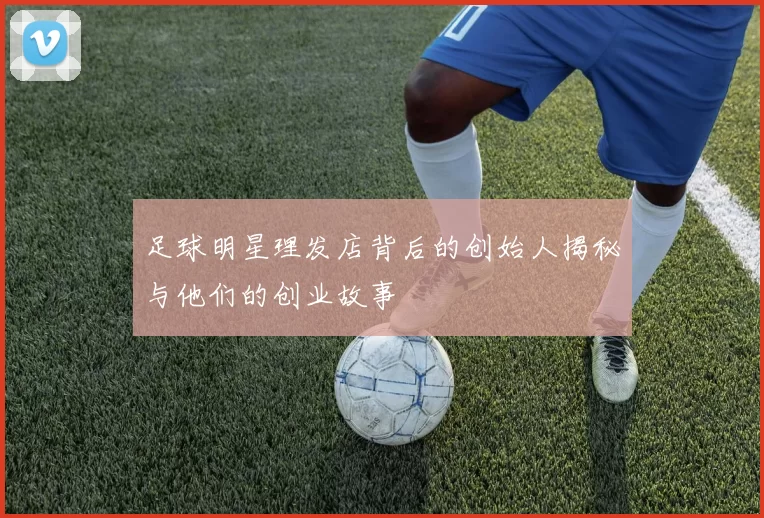足球明星理发店背后的创始人揭秘与他们的创业故事