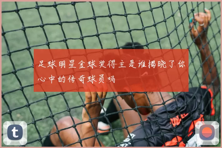 足球明星金球奖得主是谁揭晓了你心中的传奇球员吗