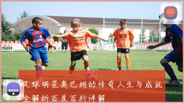 足球明星奥巴姆的传奇人生与成就全解析百度百科详解