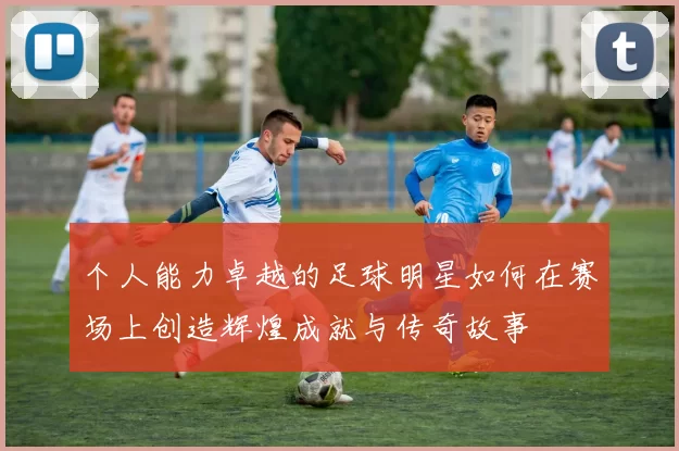 个人能力卓越的足球明星如何在赛场上创造辉煌成就与传奇故事