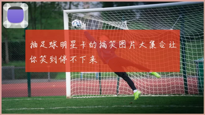 抽足球明星卡的搞笑图片大集合让你笑到停不下来