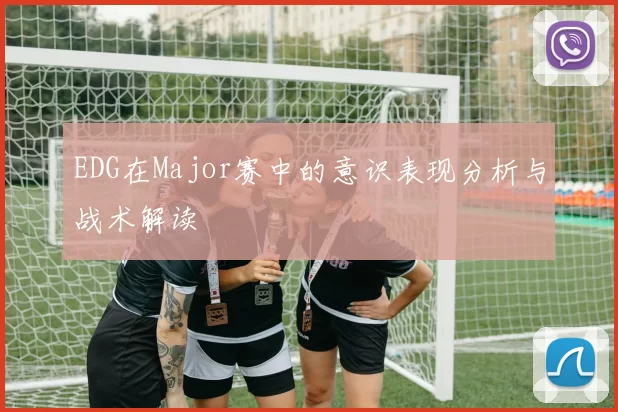 EDG在Major赛中的意识表现分析与战术解读