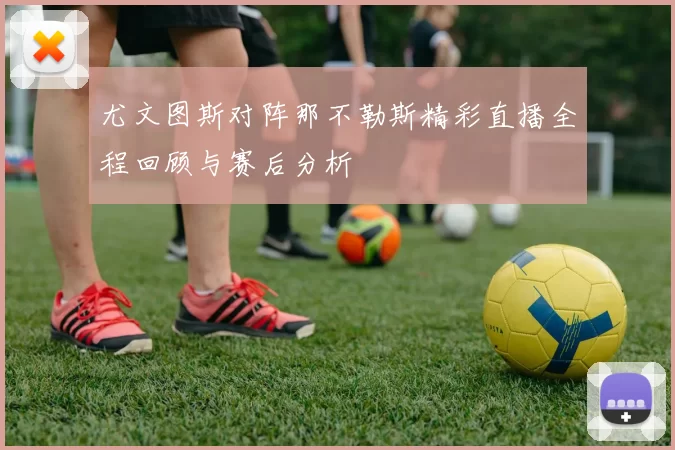 尤文图斯对阵那不勒斯精彩直播全程回顾与赛后分析