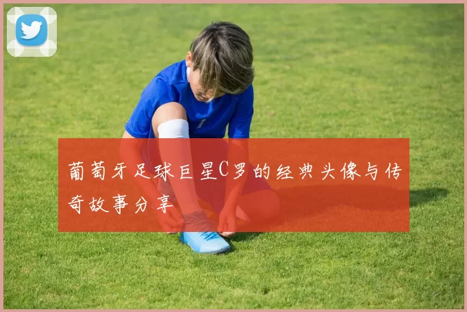 葡萄牙足球巨星C罗的经典头像与传奇故事分享