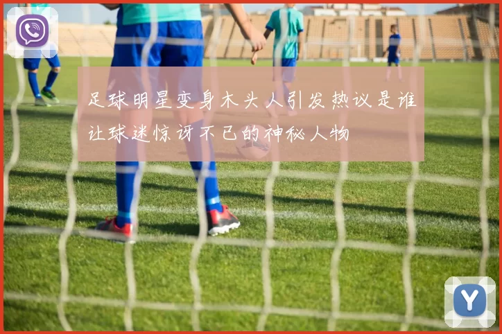 足球明星变身木头人引发热议是谁让球迷惊讶不已的神秘人物