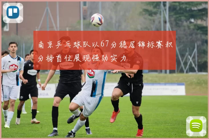 南京乒乓球队以67分稳居锦标赛积分榜首位展现强劲实力